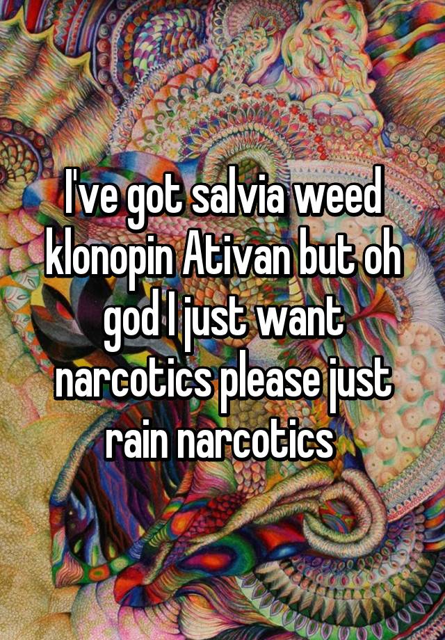 I've got salvia weed klonopin Ativan but oh god I just want narcotics please just rain narcotics 