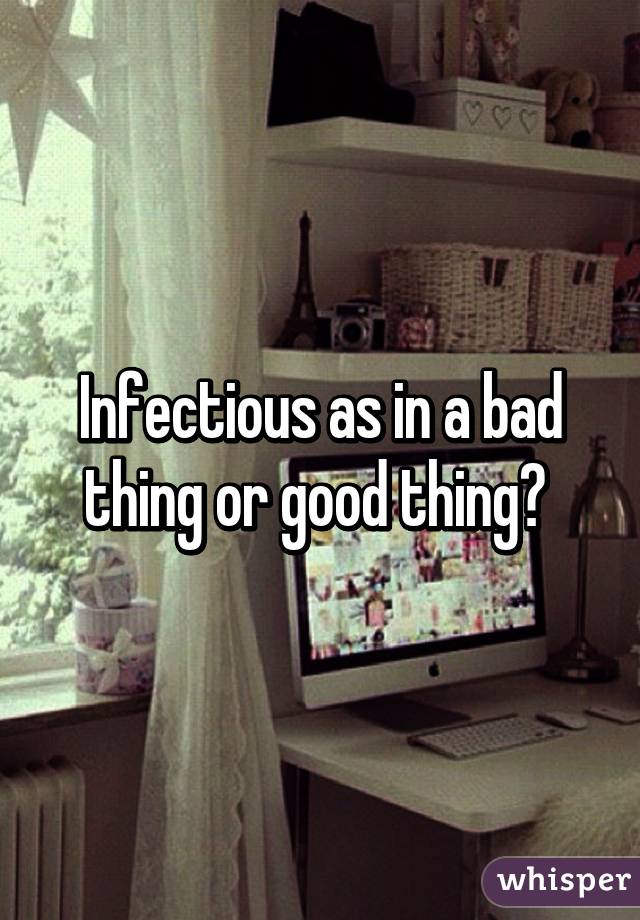 Infectious as in a bad thing or good thing? 