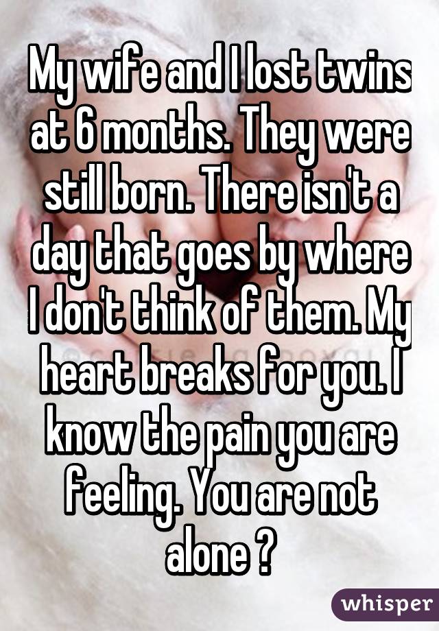 My wife and I lost twins at 6 months. They were still born. There isn't a day that goes by where I don't think of them. My heart breaks for you. I know the pain you are feeling. You are not alone ❤