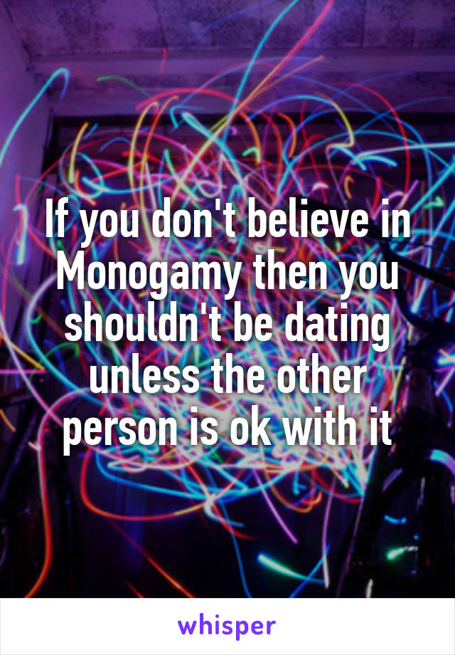If you don't believe in Monogamy then you shouldn't be dating unless the other person is ok with it
