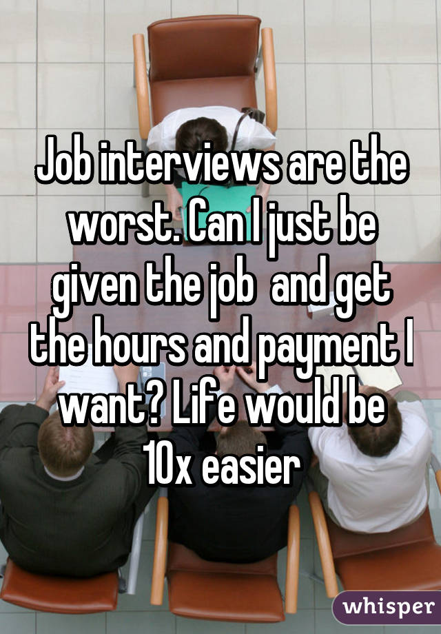 Job interviews are the worst. Can I just be given the job  and get the hours and payment I want? Life would be 10x easier