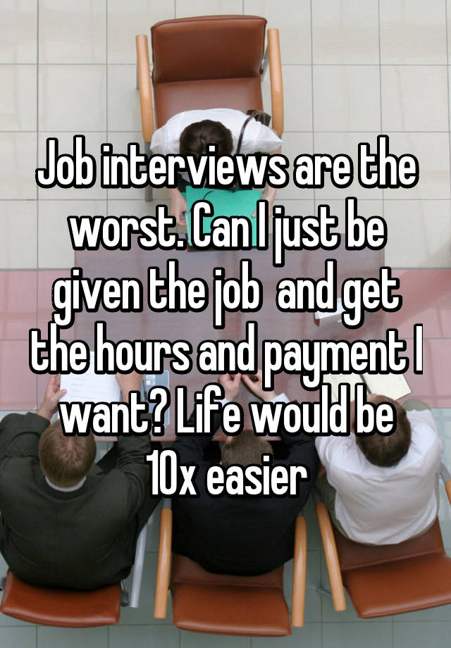 Job interviews are the worst. Can I just be given the job  and get the hours and payment I want? Life would be 10x easier