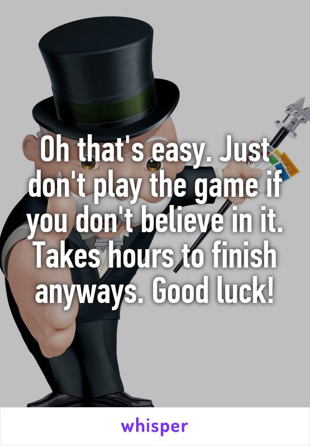 Oh that's easy. Just don't play the game if you don't believe in it. Takes hours to finish anyways. Good luck!