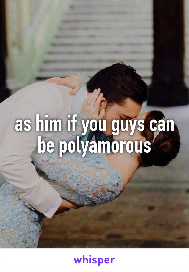 as him if you guys can be polyamorous