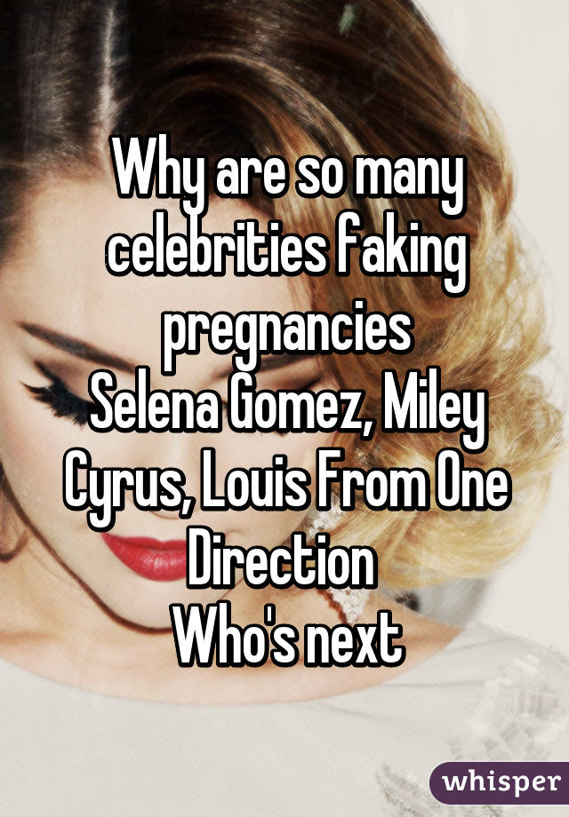 Why are so many celebrities faking pregnancies
Selena Gomez, Miley Cyrus, Louis From One Direction 
Who's next