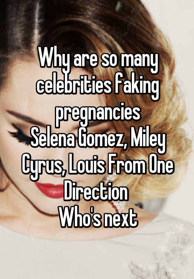 Why are so many celebrities faking pregnancies
Selena Gomez, Miley Cyrus, Louis From One Direction 
Who's next