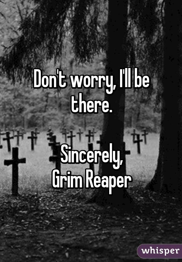Don't worry, I'll be there.

Sincerely,
Grim Reaper