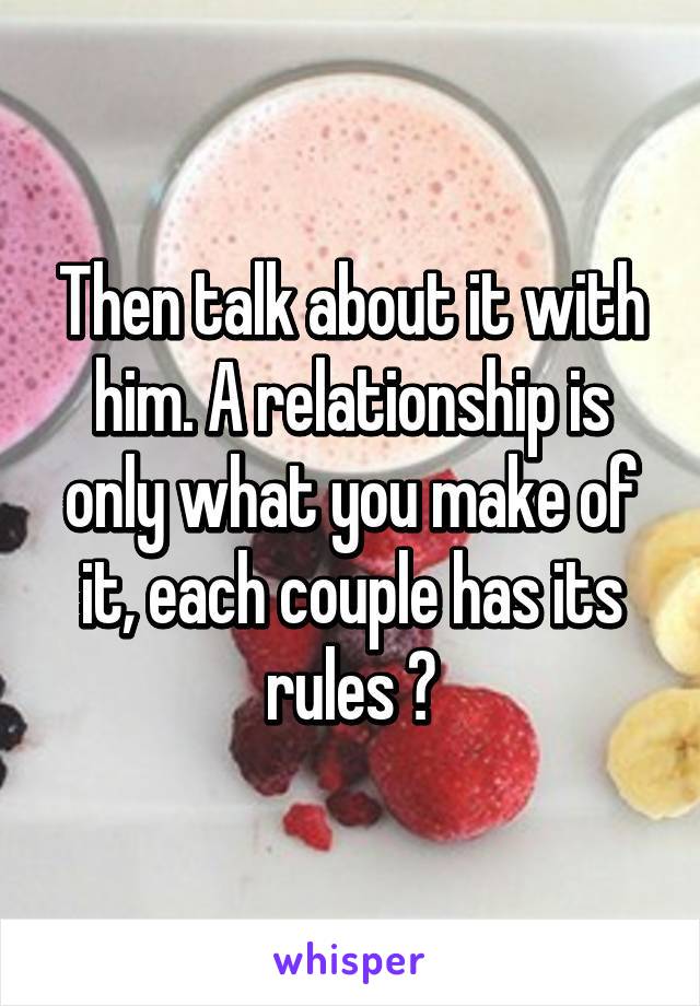 Then talk about it with him. A relationship is only what you make of it, each couple has its rules 😉