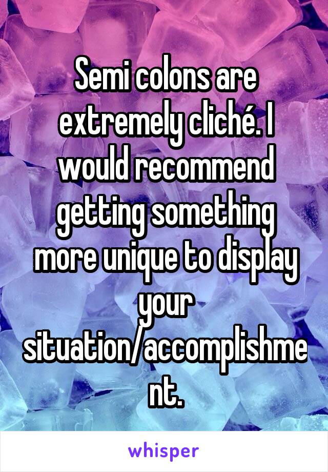 Semi colons are extremely cliché. I would recommend getting something more unique to display your situation/accomplishment.