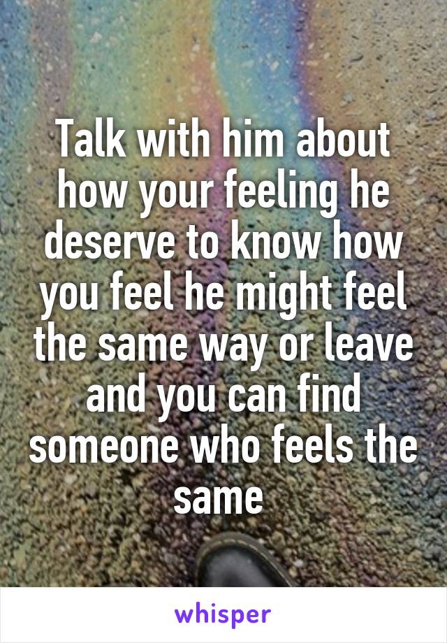 Talk with him about how your feeling he deserve to know how you feel he might feel the same way or leave and you can find someone who feels the same 