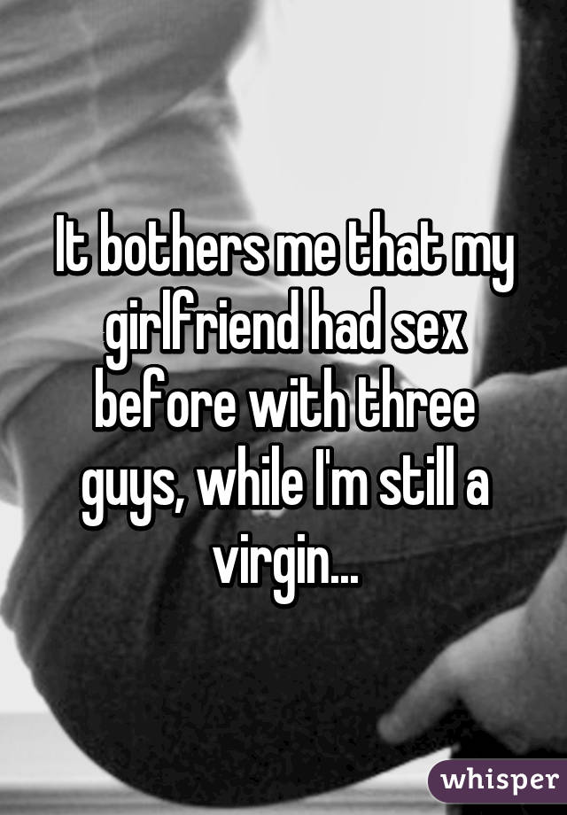 It bothers me that my girlfriend had sex before with three guys, while Im still
