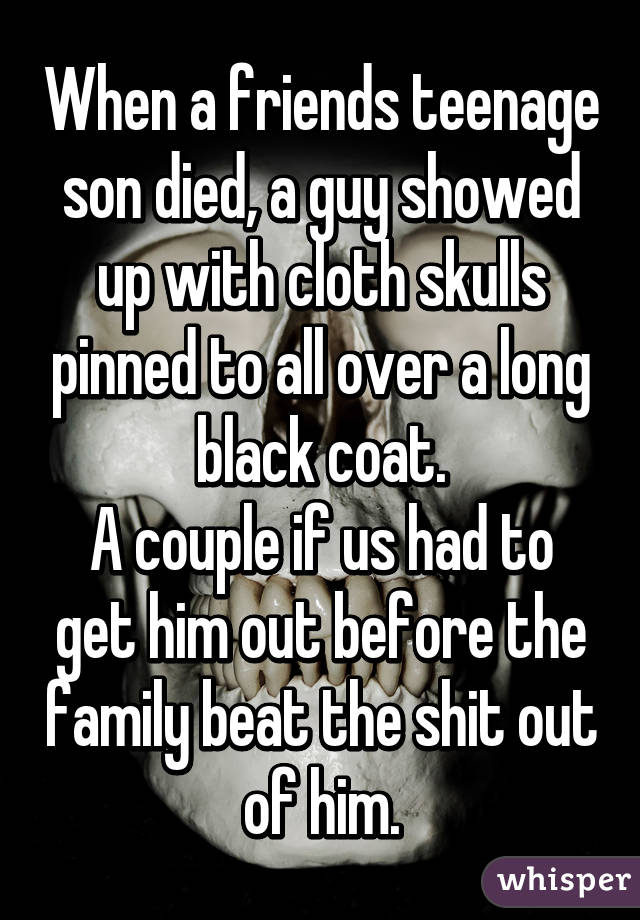 When a friends teenage son died, a guy showed up with cloth skulls pinned to all over a long black coat.
A couple if us had to get him out before the family beat the shit out of him.
