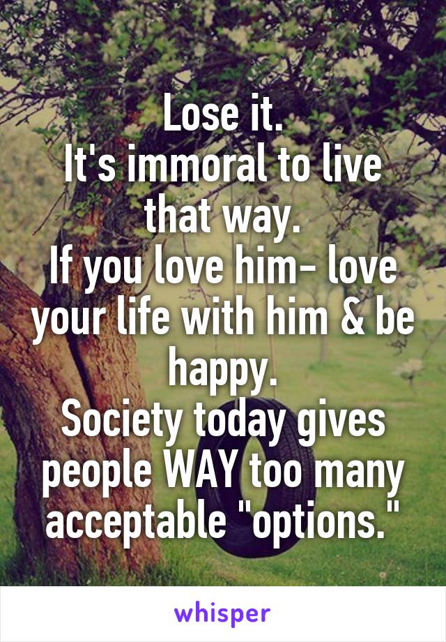 Lose it.
It's immoral to live that way.
If you love him- love your life with him & be happy.
Society today gives people WAY too many acceptable "options."