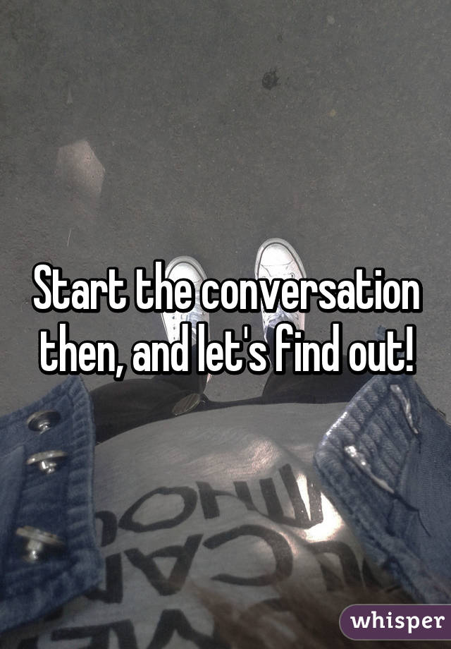 Start the conversation then, and let's find out!