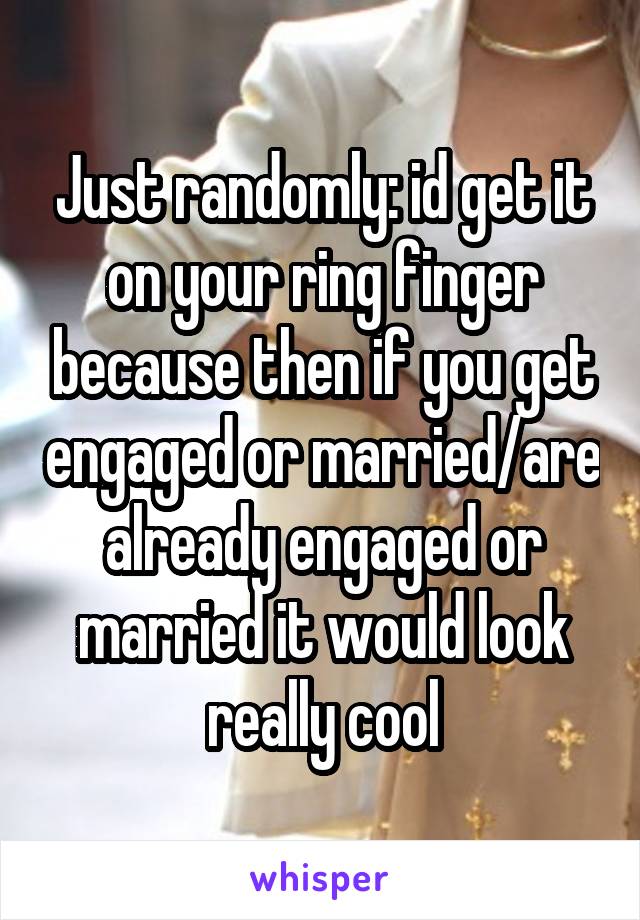 Just randomly: id get it on your ring finger because then if you get engaged or married/are already engaged or married it would look really cool