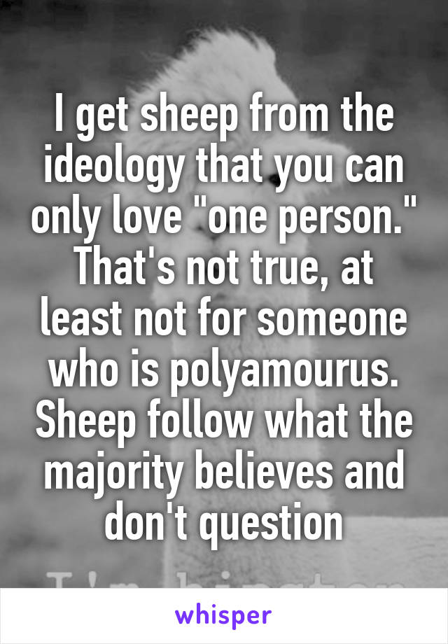 I get sheep from the ideology that you can only love "one person." That's not true, at least not for someone who is polyamourus. Sheep follow what the majority believes and don't question