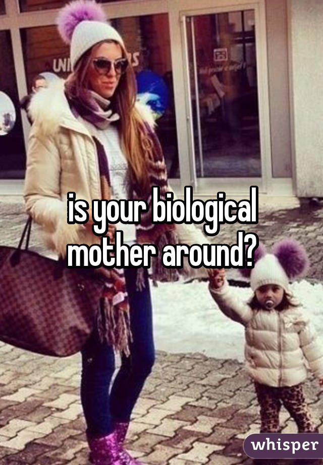 is your biological mother around?
