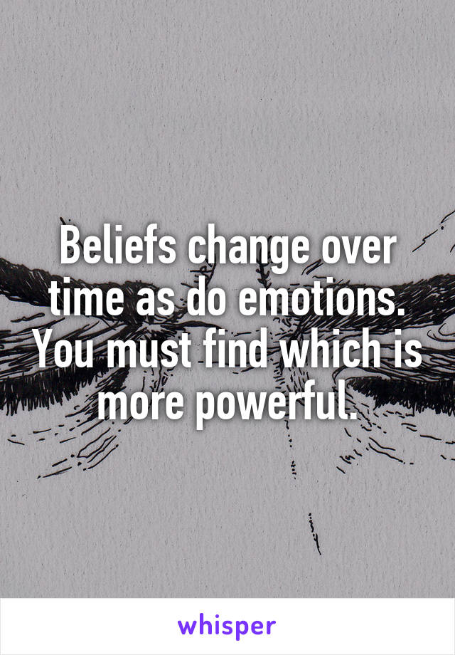 Beliefs change over time as do emotions. You must find which is more powerful.