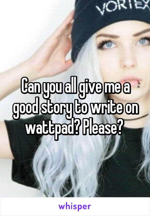 Can you all give me a good story to write on wattpad? Please? 