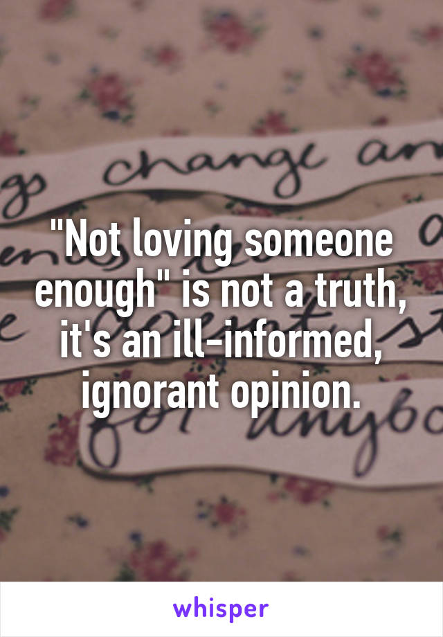 "Not loving someone enough" is not a truth, it's an ill-informed, ignorant opinion.