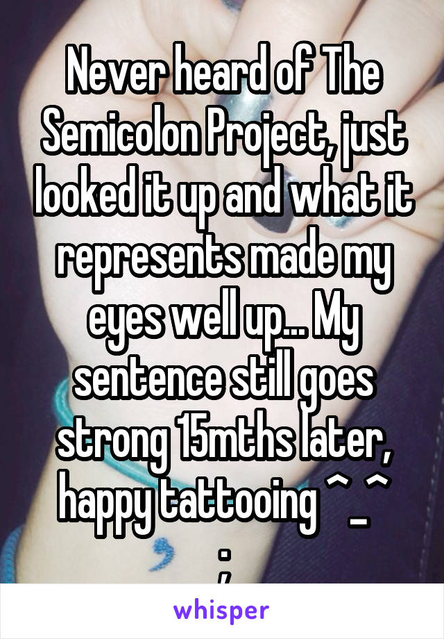 Never heard of The Semicolon Project, just looked it up and what it represents made my eyes well up... My sentence still goes strong 15mths later, happy tattooing ^_^
;