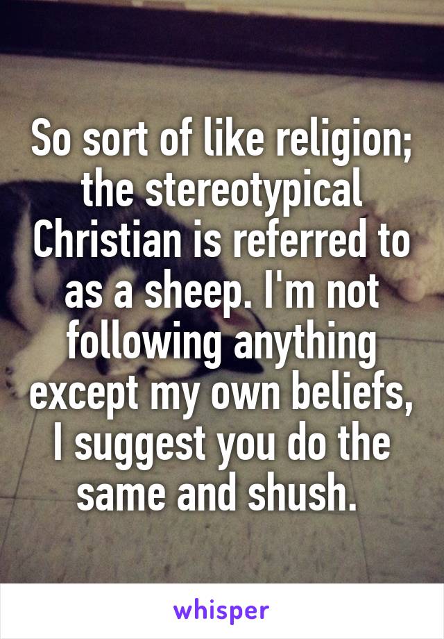 So sort of like religion; the stereotypical Christian is referred to as a sheep. I'm not following anything except my own beliefs, I suggest you do the same and shush. 