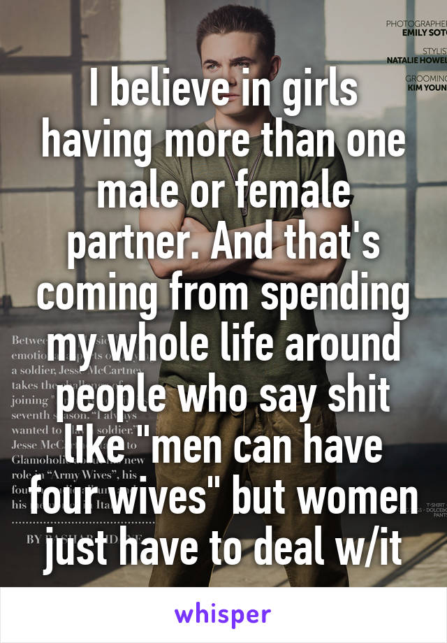 I believe in girls having more than one male or female partner. And that's coming from spending my whole life around people who say shit like "men can have four wives" but women just have to deal w/it