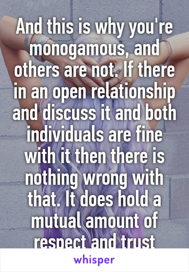 And this is why you're monogamous, and others are not. If there in an open relationship and discuss it and both individuals are fine with it then there is nothing wrong with that. It does hold a mutual amount of respect and trust