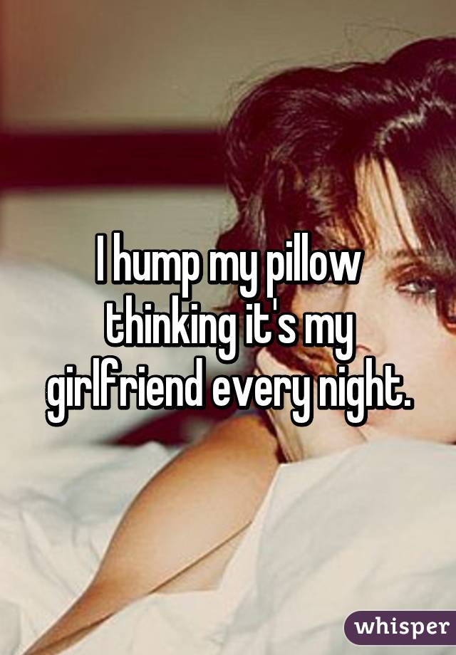 I Hump My Pillow Thinking Its My G