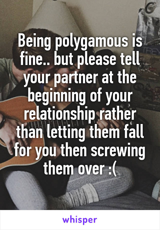 Being polygamous is fine.. but please tell your partner at the beginning of your relationship rather than letting them fall for you then screwing them over :(
