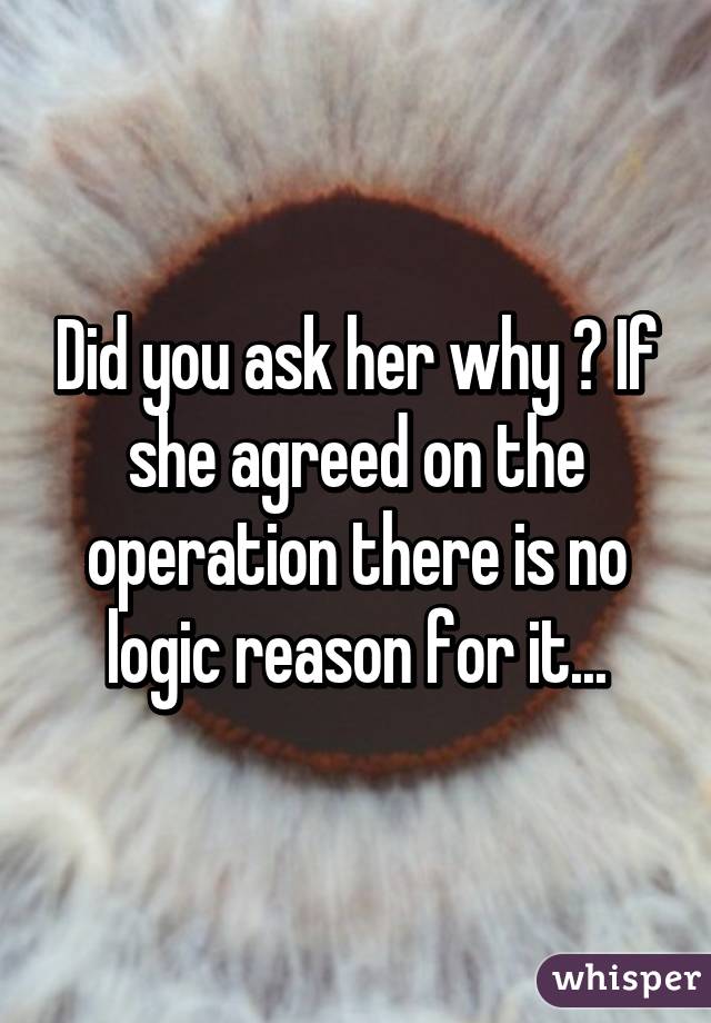 Did you ask her why ? If she agreed on the operation there is no logic reason for it...