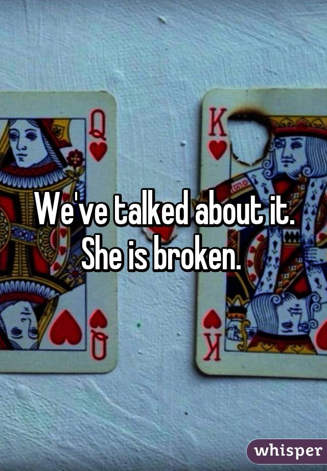 We've talked about it. She is broken. 