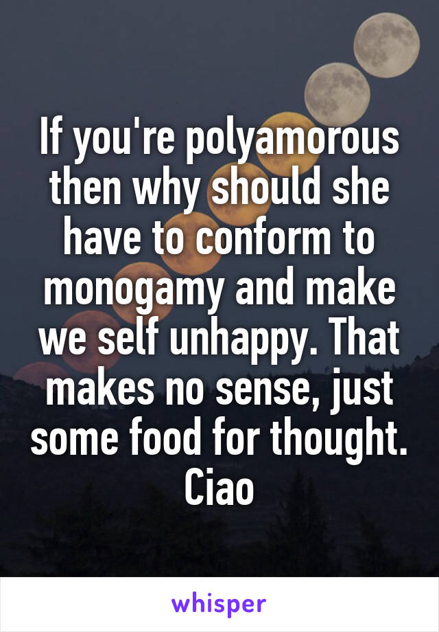 If you're polyamorous then why should she have to conform to monogamy and make we self unhappy. That makes no sense, just some food for thought.
Ciao