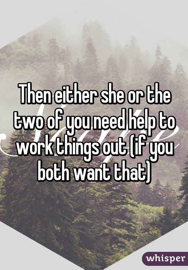 Then either she or the two of you need help to work things out (if you both want that)