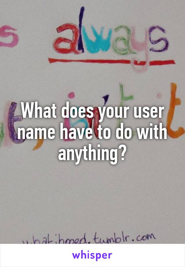 What does your user name have to do with anything?