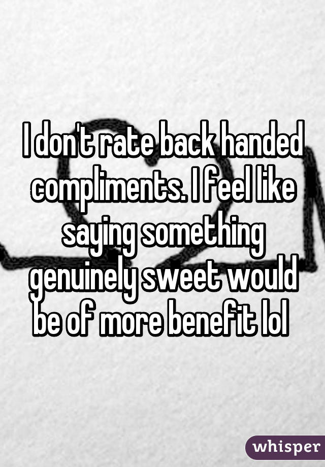 I don't rate back handed compliments. I feel like saying something genuinely sweet would be of more benefit lol 