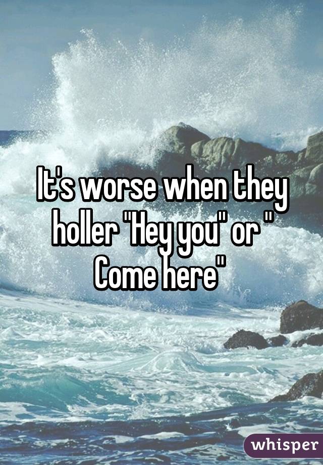 It's worse when they holler "Hey you" or " Come here" 