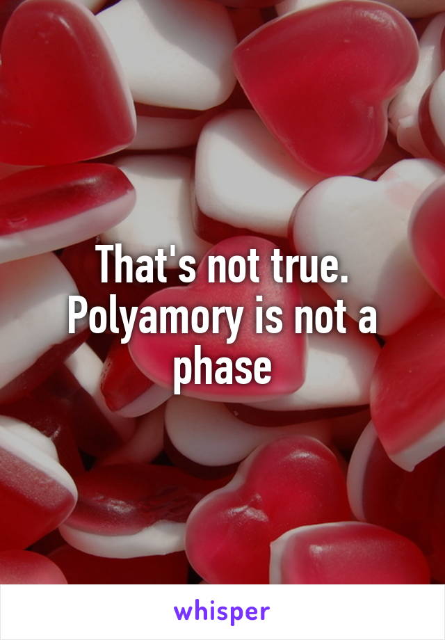 That's not true. Polyamory is not a phase