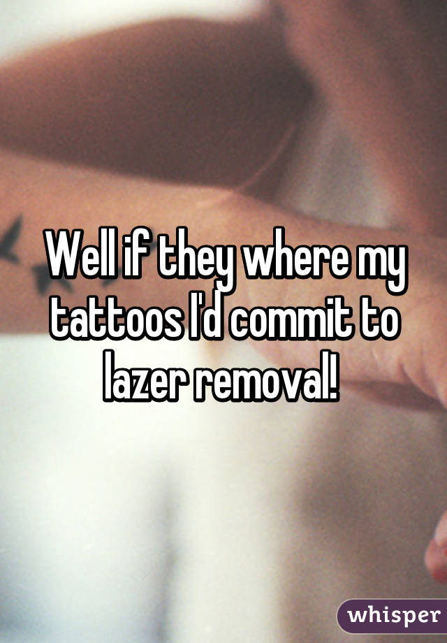 Well if they where my tattoos I'd commit to lazer removal! 