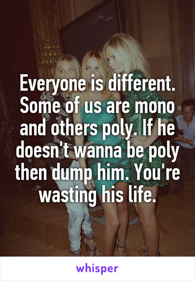 Everyone is different. Some of us are mono and others poly. If he doesn't wanna be poly then dump him. You're wasting his life.
