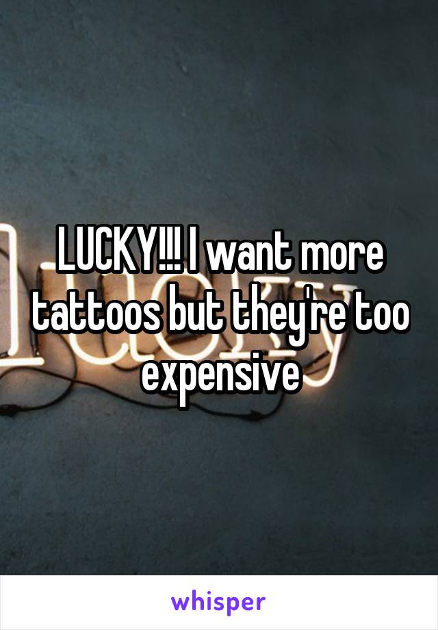 LUCKY!!! I want more tattoos but they're too expensive