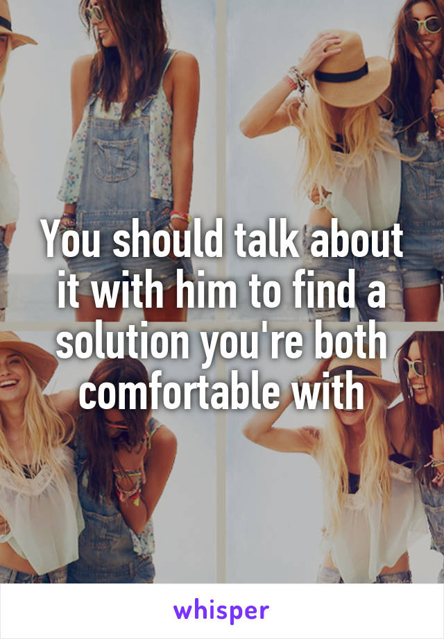 You should talk about it with him to find a solution you're both comfortable with