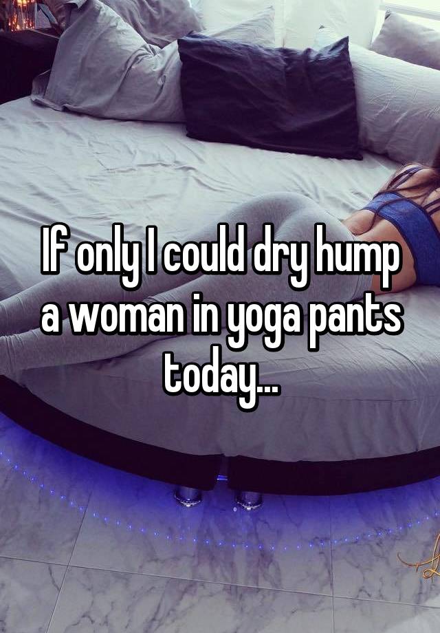 If Only I Could Dry Hump A Woman In Yoga Pants Today 5414