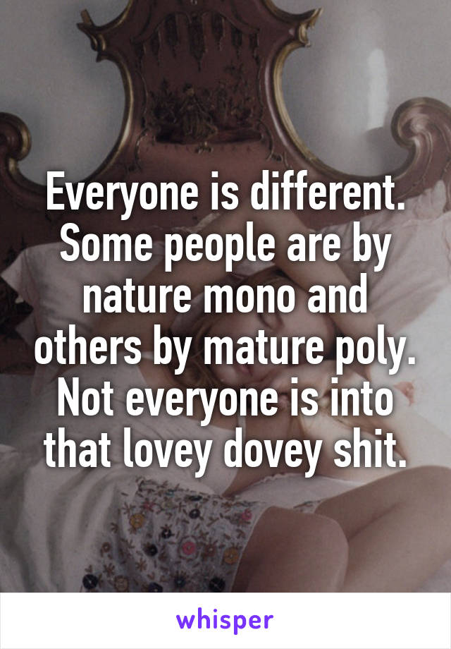 Everyone is different. Some people are by nature mono and others by mature poly. Not everyone is into that lovey dovey shit.