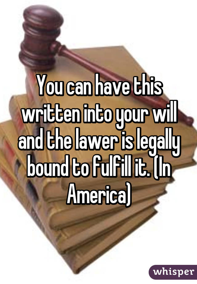 You can have this written into your will and the lawer is legally bound to fulfill it. (In America)