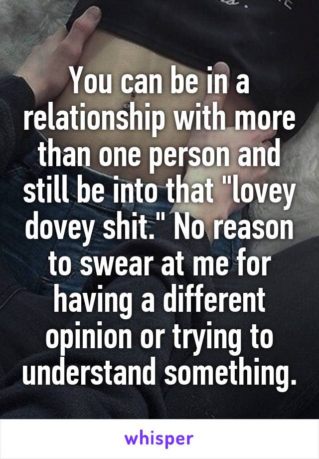 You can be in a relationship with more than one person and still be into that "lovey dovey shit." No reason to swear at me for having a different opinion or trying to understand something.