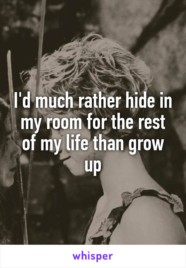 I'd much rather hide in my room for the rest of my life than grow up
