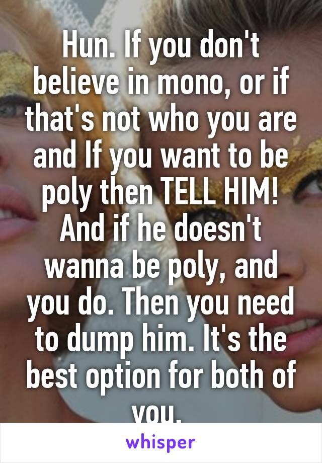 Hun. If you don't believe in mono, or if that's not who you are and If you want to be poly then TELL HIM! And if he doesn't wanna be poly, and you do. Then you need to dump him. It's the best option for both of you. 