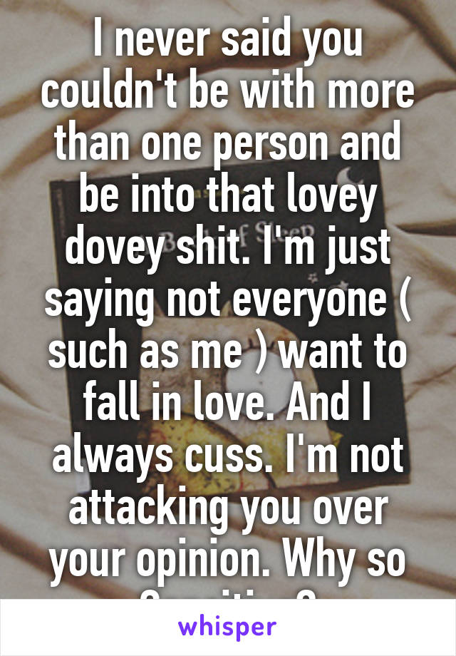 I never said you couldn't be with more than one person and be into that lovey dovey shit. I'm just saying not everyone ( such as me ) want to fall in love. And I always cuss. I'm not attacking you over your opinion. Why so Sensitive?