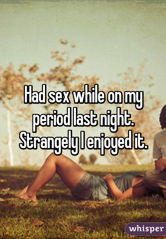 Had sex while on my period last night. Strangely I enjoyed it.